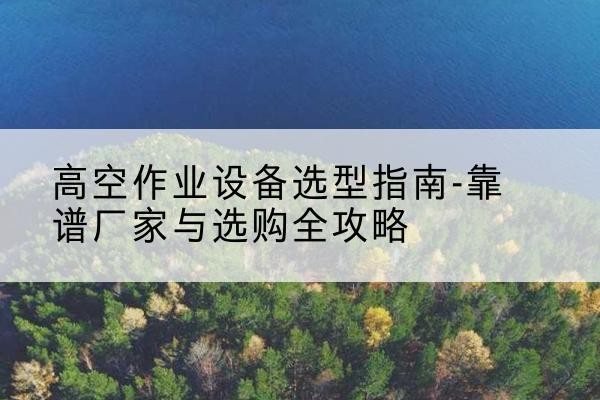 乌海升降车厂家-高空作业设备选型指南-靠谱厂家与选购全攻略