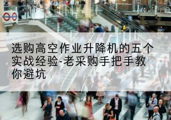 乌海高空作业升降机厂家-选购高空作业升降机的五个实战经验-老采购手把手教你避坑