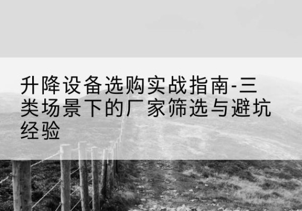 乌海移动式升降机厂家推荐-升降设备选购实战指南-三类场景下的厂家筛选与避坑经验