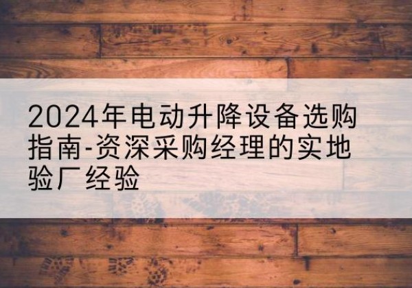 乌海电动剪叉升降平台厂家-2024年电动升降设备选购指南-资深采购经理的实地验厂经验