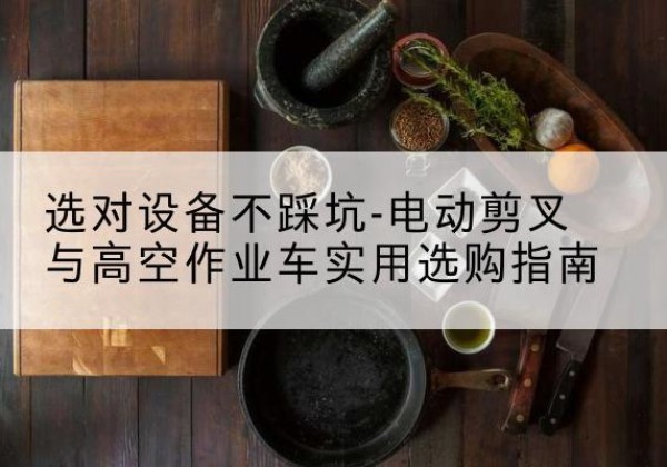 乌海电动剪叉升降平台怎么选-选对设备不踩坑-电动剪叉与高空作业车实用选购指南