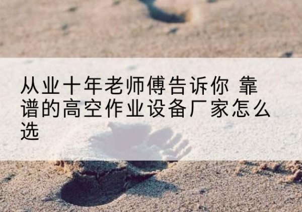 乌海高空作业升降机厂家推荐-从业十年老师傅告诉你 靠谱的高空作业设备厂家怎么选