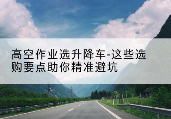 乌海升降车厂家-高空作业选升降车-这些选购要点助你*避坑