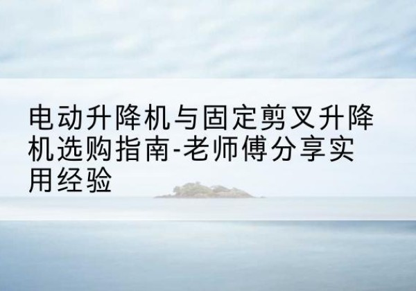 乌海电动升降机怎么选-电动升降机与固定剪叉升降机选购指南-老师傅分享实用经验