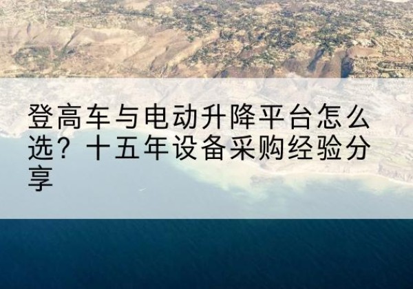 乌海登高车厂家厂家-登高车与电动升降平台怎么选？十五年设备采购经验分享