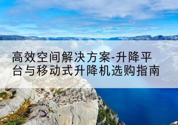 乌海升降平台厂家-*空间解决方案-升降平台与移动式升降机选购指南