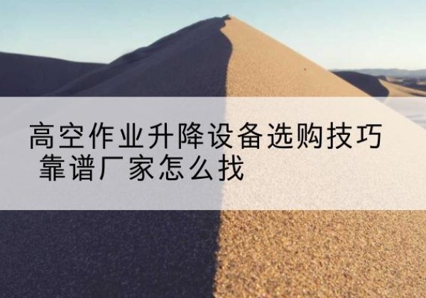 乌海电动升降平台厂家推荐-高空作业升降设备选购技巧 靠谱厂家怎么找