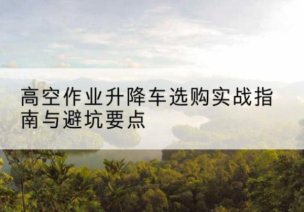 乌海升降车怎么选-高空作业升降车选购实战指南与避坑要点