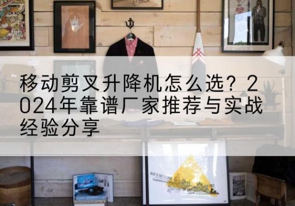 乌海升降平台厂家推荐-移动剪叉升降机怎么选？2024年靠谱厂家推荐与实战经验分享