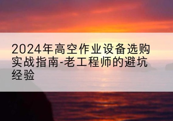 乌海高空作业升降机厂家推荐-2024年高空作业设备选购实战指南-老工程师的避坑经验