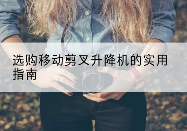 乌海移动剪叉升降机怎么选-选购移动剪叉升降机的实用指南