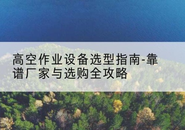 乌海升降车厂家-高空作业设备选型指南-靠谱厂家与选购全攻略