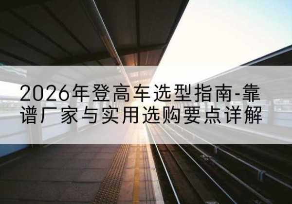 乌海登高车厂家推荐-2026年登高车选型指南-靠谱厂家与实用选购要点详解