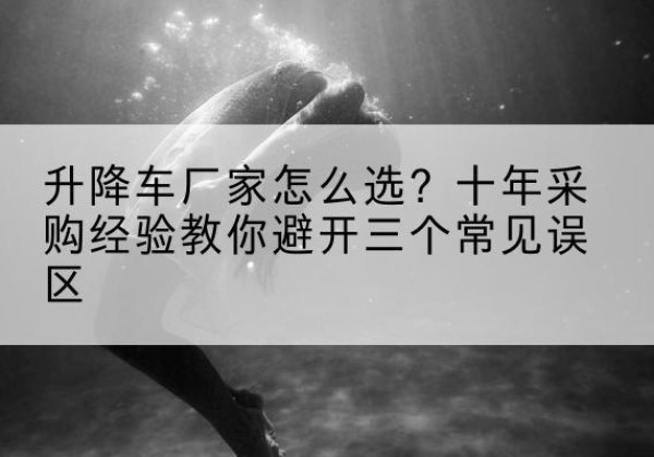 乌海升降车厂家-怎么选？十年采购经验教你避开三个常见误区