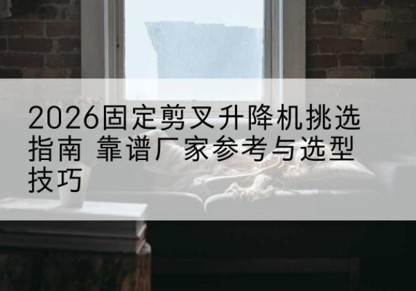 乌海固定剪叉升降机厂家推荐-2026固定剪叉升降机挑选指南 靠谱厂家参考与选型技巧