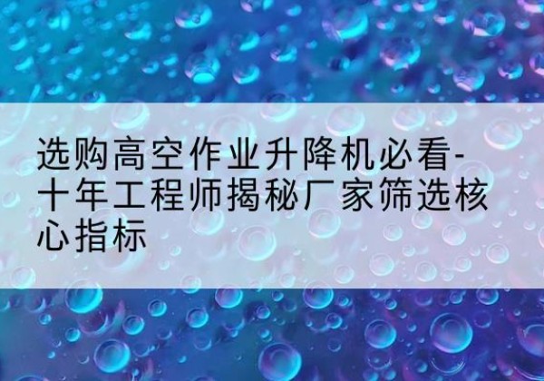 乌海高空作业升降机厂家推荐-选购高空作业升降机必看-十年工程师揭秘厂家筛选核心指标