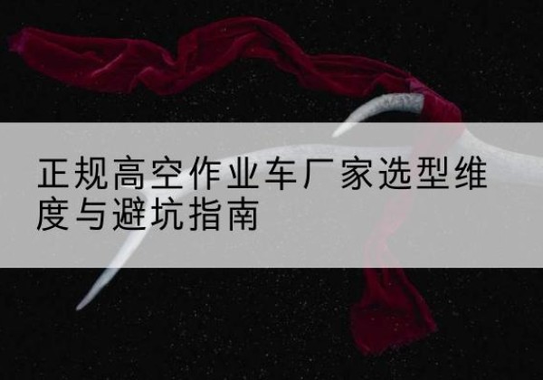 乌海高空作业车厂家-正规选型维度与避坑指南